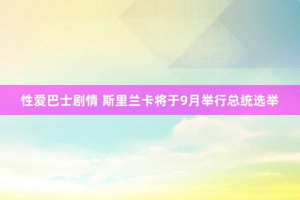 性爱巴士剧情 斯里兰卡将于9月举行总统选举