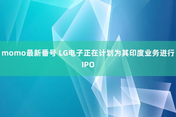 momo最新番号 LG电子正在计划为其印度业务进行IPO